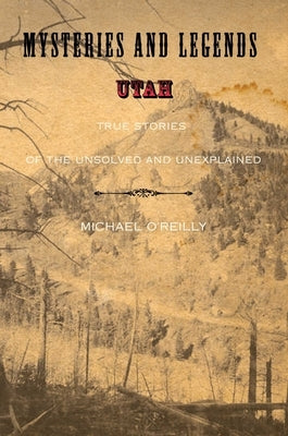 Mysteries and Legends of Utah: True Stories Of The Unsolved And Unexplained by O'Reilly, Michael