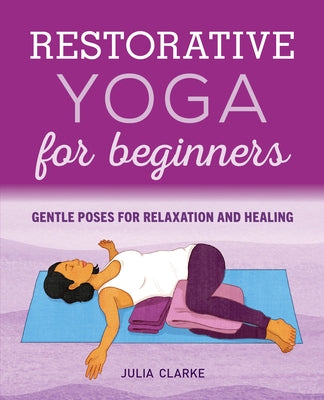 Restorative Yoga for Beginners: Gentle Poses for Relaxation and Healing by Clarke, Julia