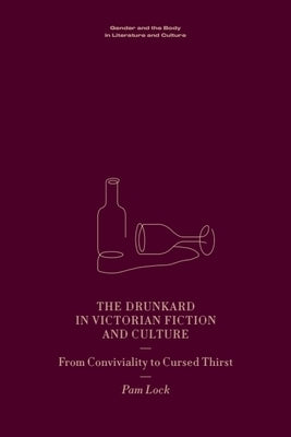 The Drunkard in Victorian Fiction and Culture: From Conviviality to Cursed Thirst by Lock, Pam