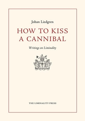 How to Kiss a Cannibal: Writings on Liminality by Liedgren, Johan