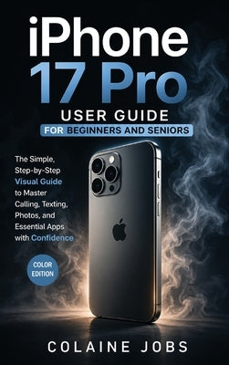 iPhone 17 Pro User Guide for Beginners and Seniors: The Simple, Step-by-Step Visual Guide to Master Calling, Texting, Photos, and Essential Apps with by Jobs, Colaine