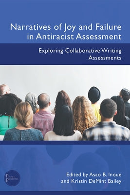 Narratives of Joy and Failure in Antiracist Assessment: Exploring Collaborative Writing Assessments by Inoue, Asao B.