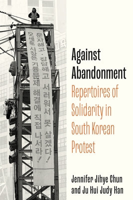 Against Abandonment: Repertoires of Solidarity in South Korean Protest by Chun, Ju Hui Judy
