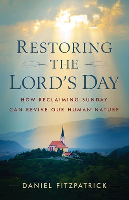 Restoring the Lord's Day: How Reclaiming Sunday Can Revive Our Human Nature by Fitzpatrick, Daniel