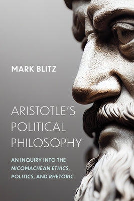 Aristotle's Political Philosophy: An Inquiry into the "Nicomachean Ethics," "Politics," and "Rhetoric" by Blitz, Mark