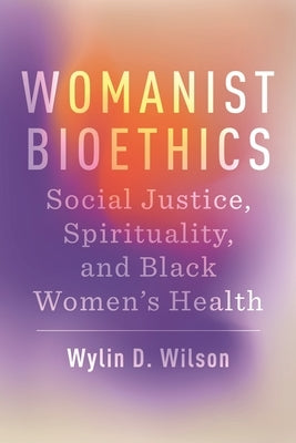 Womanist Bioethics: Social Justice, Spirituality, and Black Women's Health by Wilson, Wylin D.