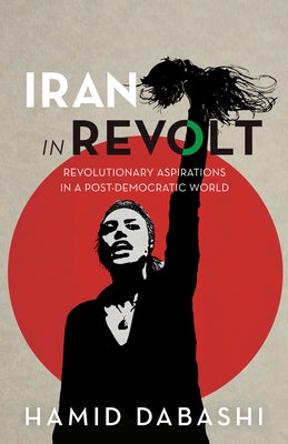 Iran in Revolt: Revolutionary Aspirations in a Post-Democratic World by Dabashi, Hamid