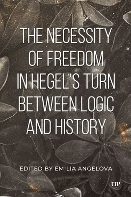 The Necessity of Freedom in Hegel's Turn Between Logic and History by Angelova, Emila