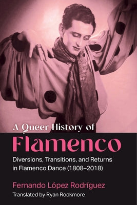 A Queer History of Flamenco: Diversions, Transitions, and Returns in Flamenco Dance (1808-2018) by L?pez Rodr?guez, Fernando