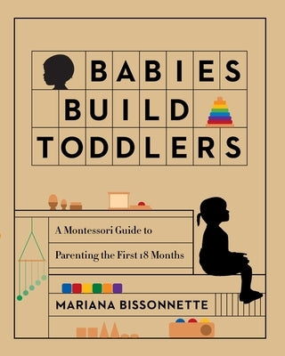 Babies Build Toddlers: A Montessori Guide to Parenting the First 18 Months by Bissonnette, Mariana