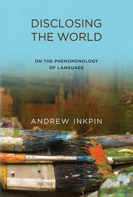 Disclosing the World: On the Phenomenology of Language by Inkpin, Andrew