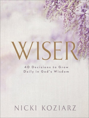 Wiser: 40 Decisions to Grow Daily in God's Wisdom by Koziarz, Nicki