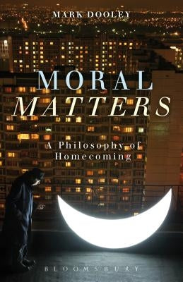 Moral Matters: A Philosophy of Homecoming by Dooley, Mark