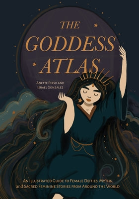 The Goddess Atlas: An Illustrated Guide to Female Deities, Myths, and Sacred Feminine Stories from Around the World (Goddess Mythology, Divine Feminin by Pirso, Anette
