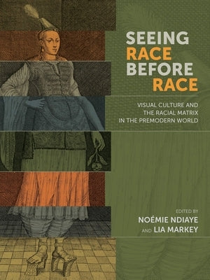 Seeing Race Before Race: Visual Culture and the Racial Matrix in the Premodern World by Ndiaye, NoÃ©mie