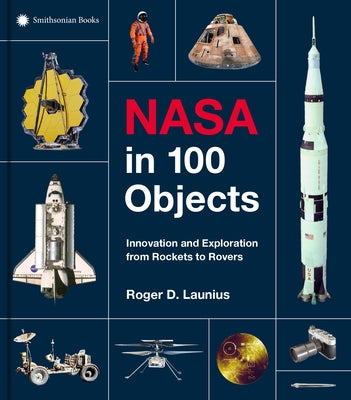 NASA in 100 Objects: Innovation and Exploration from Rockets to Rovers by Launius, Roger D.