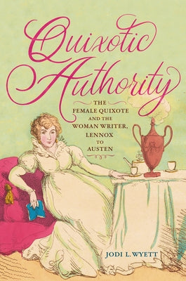 Quixotic Authority: The Female Quixote and the Woman Writer, Lennox to Austen by Wyett, Jodi L.