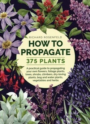 How to Propagate 375 Plants: A Practical Guide to Propagating Your Own Flowers, Foliage Plants, Trees, Shrubs, Climbers, Wet-Loving Plants, Bog and Wa by Rosenfeld, Richard