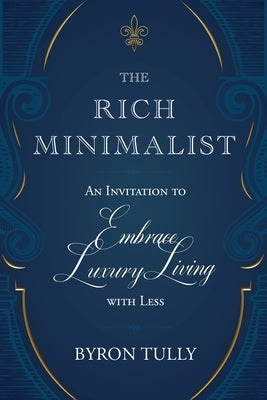 The Rich Minimalist: An Invitation to Embrace Luxury Living with Less by Tully, Byron