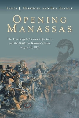 Opening Manassas: The Iron Brigade, Stonewall Jackson, and the Battle on Brawner's Farm, August 28, 1862 by Herdegen, Lance J.