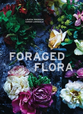 Foraged Flora: A Year of Gathering and Arranging Wild Plants and Flowers by Roebuck, Louesa