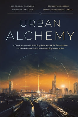 Urban Alchemy: A Governance and Planning Framework for Sustainable Urban Transformation in Developing Economies by Aigbavboa, Clinton Ohis