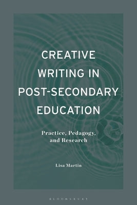 Creative Writing in Post-Secondary Education: Practice, Pedagogy, and Research by Martin, Lisa