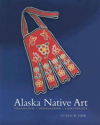 Alaska Native Art: Tradition, Innovation, Continuity by Fair, Susan W.