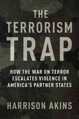 The Terrorism Trap: How the War on Terror Escalates Violence in America's Partner States by Akins, Harrison