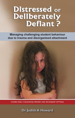 Distressed or Deliberately Defiant?: Managing challenging student behaviour due to trauma and disorganised attachment by Howard, Judith