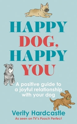 Happy Dog, Happy You: Build a Joyful Relationship with Your Dog by Hardcastle, Verity