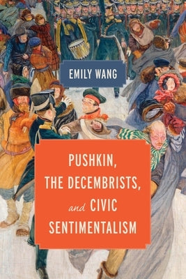 Pushkin, the Decembrists, and Civic Sentimentalism by Wang, Emily