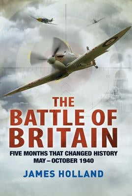 The Battle of Britain: Five Months That Changed History; May-October 1940 by Holland, James