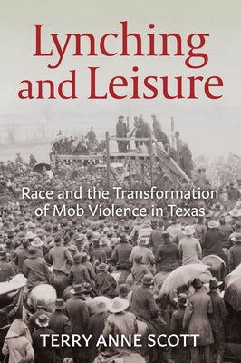 Lynching and Leisure: Race and the Transformation of Mob Violence in Texas by Scott, Terry Anne