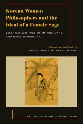 Korean Women Philosophers and the Ideal of a Female Sage: Essential Writings of Im Yungjidang and Gang Jeongildang by Ivanhoe, Philip J.