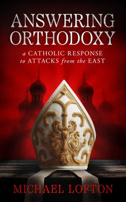 Answering Orthodoxy: A Catholic Response to Attacks from the East by Lofton, Michael