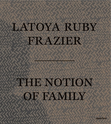 Latoya Ruby Frazier: The Notion of Family by Frazier, Latoya Ruby