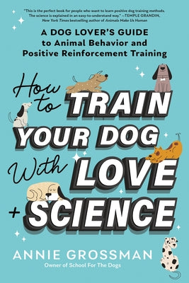 How to Train Your Dog with Love + Science: A Dog Lover's Guide to Animal Behavior and Positive Reinforcement Training by Grossman, Annie