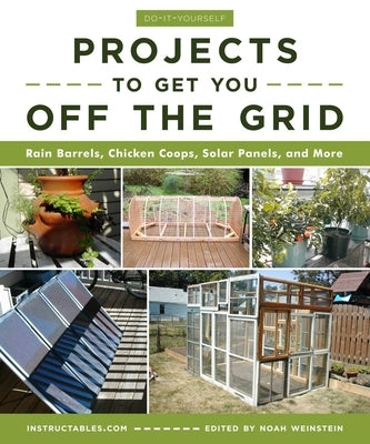 Do-It-Yourself Projects to Get You Off the Grid: Rain Barrels, Chicken Coops, Solar Panels, and More by Instructables Com