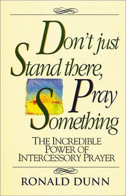 Don't Just Stand There, Pray Something: The Incredible Power of Intercessory Prayer by Dunn, Ronald