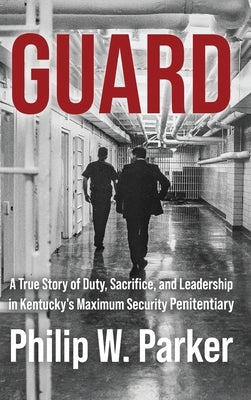 Guard: A True Story of Duty, Sacrifice, and Leadership in Kentucky's Maximum Security Penitentiary by Parker, Philip