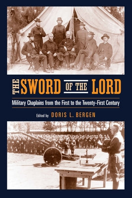 The Sword of the Lord: Military Chaplains from the First to the Twenty-First Century by Bergen, Doris L.