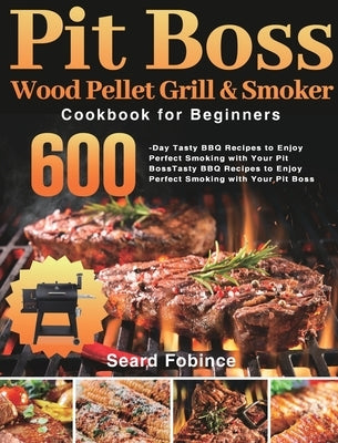 Pit Boss Wood Pellet Grill & Smoker Cookbook for Beginners: 600-Day Tasty BBQ Recipes to Enjoy Perfect Smoking with Your Pit Boss by Fobince, Seard