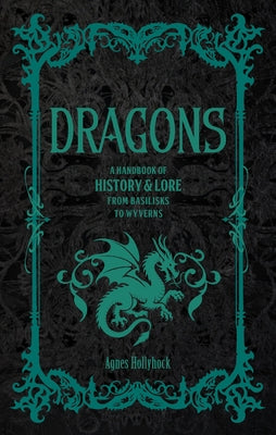 Dragons: A Handbook of History & Lore from Basilisks to Wyverns by Hollyhock, Agnes