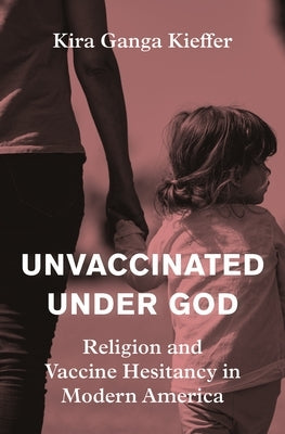 Unvaccinated Under God: Religion and Vaccine Hesitancy in Modern America by Kieffer, Kira Ganga