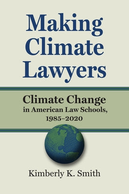 Making Climate Lawyers: Climate Change in American Law Schools, 1985-2020 by Smith, Kimberly K.