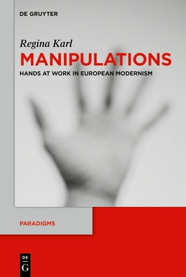 Manipulations: Hands at Work in European Modernism by Karl, Regina