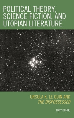 Political Theory, Science Fiction, and Utopian Literature: Ursula K. Le Guin and The Dispossessed by Burns, Tony
