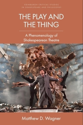 The Play and the Thing: A Phenomenology of Shakespearean Theatre by Wagner, Matthew D.