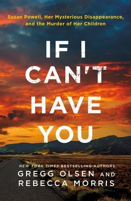 If I Can't Have You: Susan Powell, Her Mysterious Disappearance, and the Murder of Her Children by Olsen, Gregg